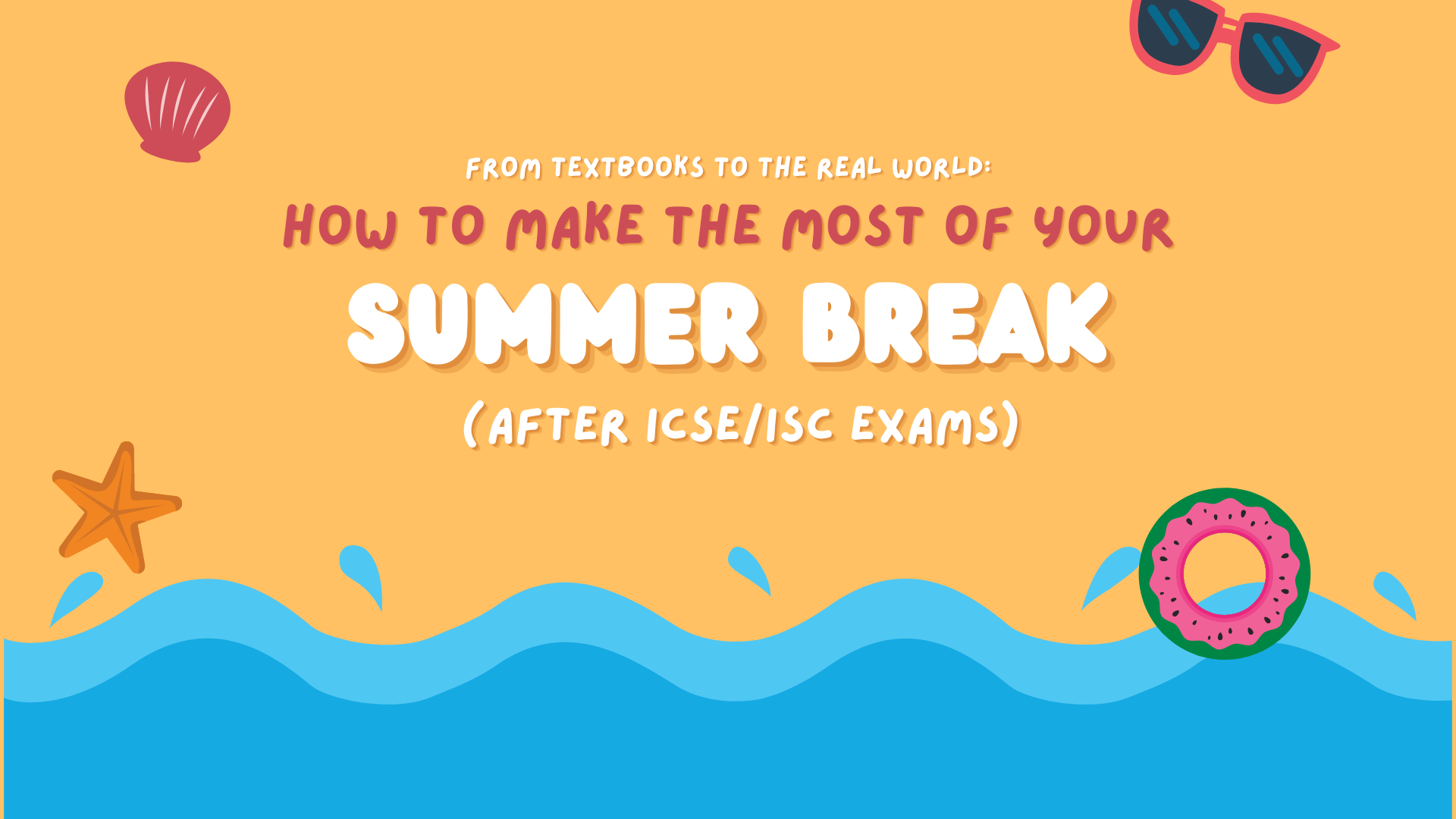 From Textbooks to the Real World: How to Make the Most of Your Summer Break (After ICSE/ISC Exams)