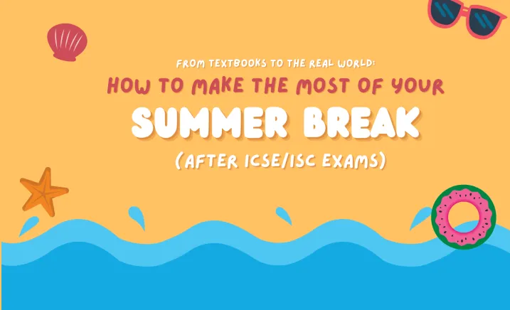 From Textbooks to the Real World: How to Make the Most of Your Summer Break (After ICSE/ISC Exams)